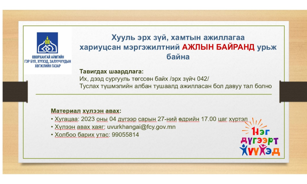 Тавигдах болзол, шаардлага:
• Төрийн жинхэнэ албан тушаалд зохих ёсоор томилогдсон байх;
• Зарлагдсан албан тушаалтай адил төрөл болон адил ангилалд ажилладаг байх;
• Зарлагдсан албан тушаалын тодорхойлолтод заасан тусгай шаардлагыг хангасан байх.
Бүрдүүлэх материал:
• Төрийн албан хаагчийн анкет;
• Иргэний үнэмлэхийн хуулбар;
• Боловсролын түвшинг тодорхойлсон баримт бичиг /диплом/, хэрэв гадаад улсад их, дээд сургууль төгссөн бол боловсролын баримт бичгийн баталгаат орчуулгыг хавсаргах;
• Мэргэшүүлэх сургалтад хамрагдсаныг гэрчлэх баримт бичиг;
• Нийгмийн даатгалын дэвтэр /Хөдөлмөрийн дэвтэр/-ийн хуулбар, цахим лавлагаа;
• Албан тушаалд томилогдсон, чөлөөлөгдсөн тушаал, шийдвэрийн хуулбар;
• Төрийн жинхэнэ албаны тангараг өргөсөн “Тангаргийн хуудас” хуулбар;
• Сүүлийн гурван жилийн төрийн албан хаагчийн үйл ажиллагааны үр дүн, мэргэшлийн түвшинг үнэлсэн илтгэх хуудас, төрийн жинхэнэ албан хаагчийн гүйцэтгэлийн төлөвлөгөөний үнэлгээ;
• Иргэний эрүүгийн хариуцлага хүлээж байсан эсэх тухай тодорхойлолт /e-mongolia–аас татан авах/.
Материал хүлээн авах:
• Хугацаа: Ажлын 5 хоног, 2023 оны 04 дүгээр сарын 27-ний өдрийн 17.00 цаг хүртэл
• Хүлээн авах хаяг: Uvurkhangai@fcy.gov.mn
• Холбоо барих утас: 99055814